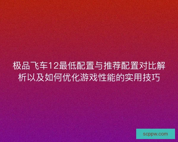极品飞车12最低配置与推荐配置对比解析以及如何优化游戏性能的实用技巧