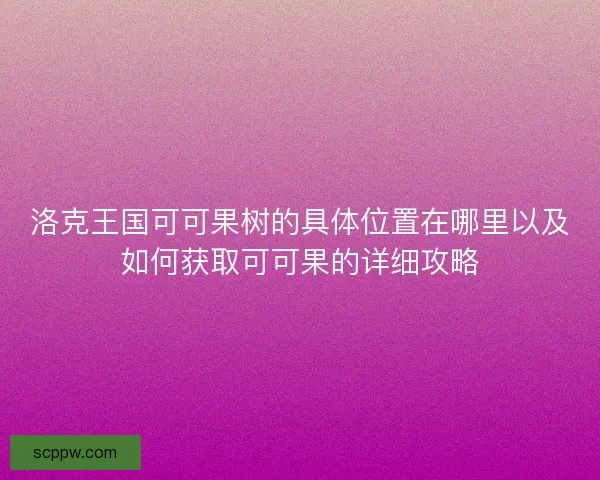 洛克王国可可果树的具体位置在哪里以及如何获取可可果的详细攻略