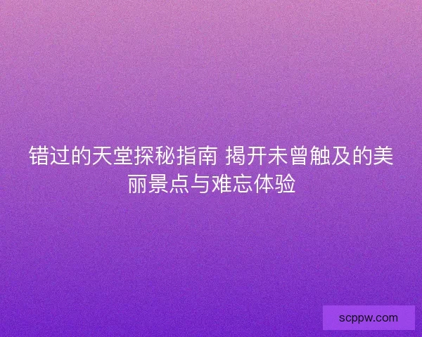 错过的天堂探秘指南 揭开未曾触及的美丽景点与难忘体验
