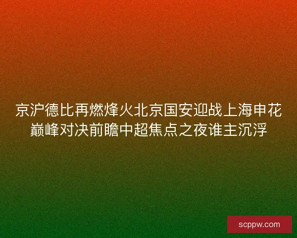 京沪德比再燃烽火北京国安迎战上海申花巅峰对决前瞻中超焦点之夜谁主沉浮