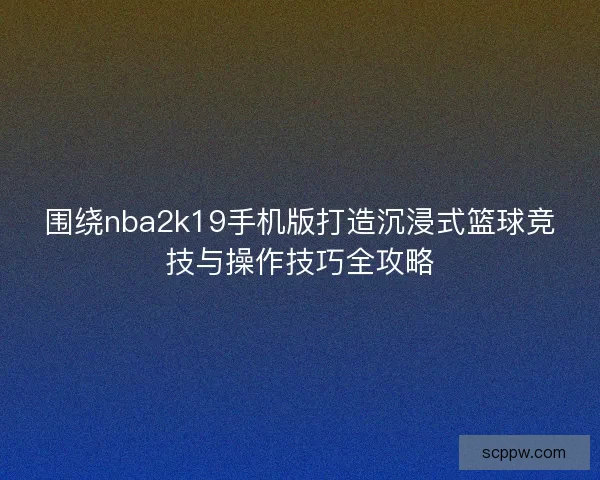 围绕nba2k19手机版打造沉浸式篮球竞技与操作技巧全攻略