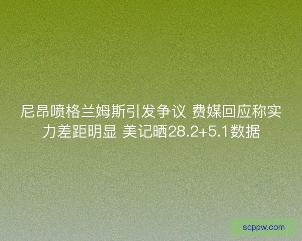尼昂喷格兰姆斯引发争议 费媒回应称实力差距明显 美记晒28.2+5.1数据