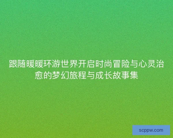 跟随暖暖环游世界开启时尚冒险与心灵治愈的梦幻旅程与成长故事集