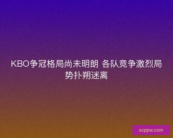 KBO争冠格局尚未明朗 各队竞争激烈局势扑朔迷离