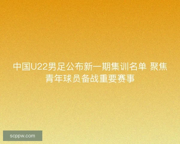 中国U22男足公布新一期集训名单 聚焦青年球员备战重要赛事