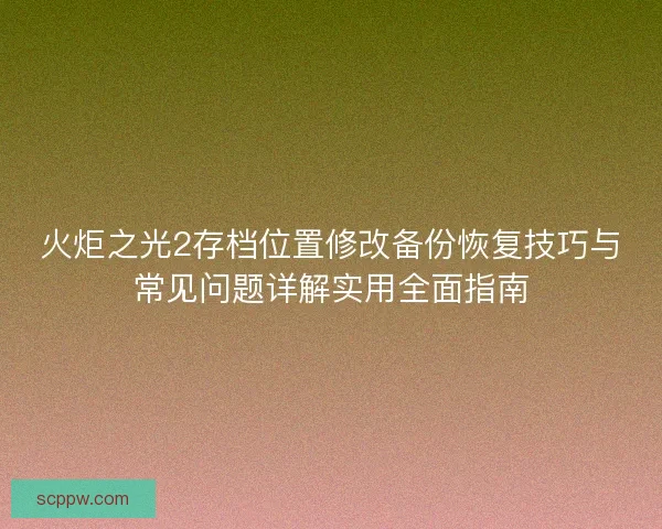 火炬之光2存档位置修改备份恢复技巧与常见问题详解实用全面指南