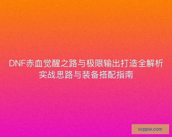 DNF赤血觉醒之路与极限输出打造全解析实战思路与装备搭配指南