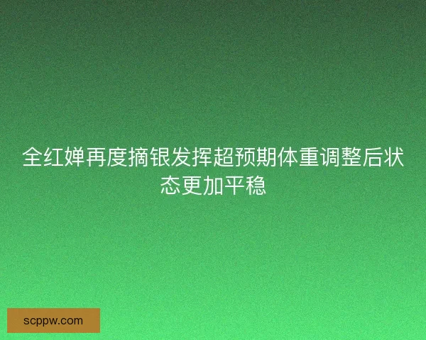 全红婵再度摘银发挥超预期体重调整后状态更加平稳 全红婵再度摘银发挥超预期体重调整后状态更加平稳