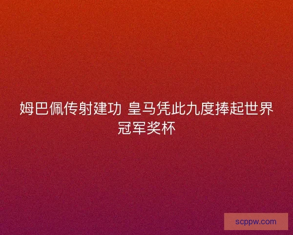 姆巴佩传射建功 皇马凭此九度捧起世界冠军奖杯