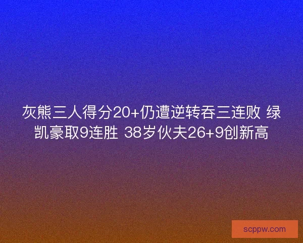 灰熊三人得分20+仍遭逆转吞三连败 绿凯豪取9连胜 38岁伙夫26+9创新高 灰熊三人得分20+仍遭逆转吞三连败 绿凯豪取9连胜 38岁伙夫26+9创新高