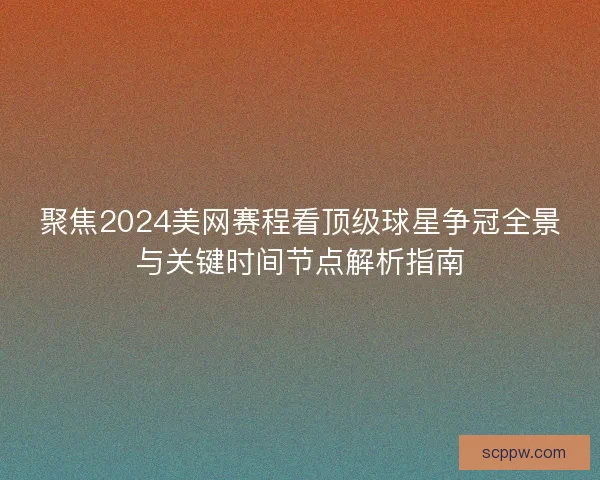 聚焦2024美网赛程看顶级球星争冠全景与关键时间节点解析指南