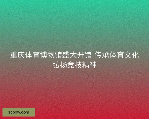 重庆体育博物馆盛大开馆 传承体育文化弘扬竞技精神