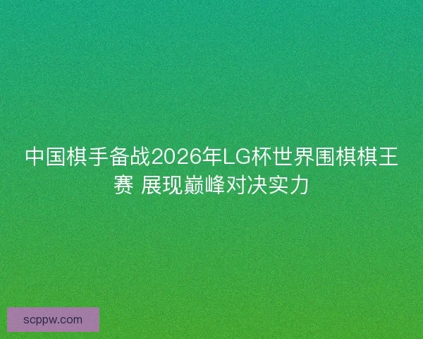 中国棋手备战2026年LG杯世界围棋棋王赛 展现巅峰对决实力
