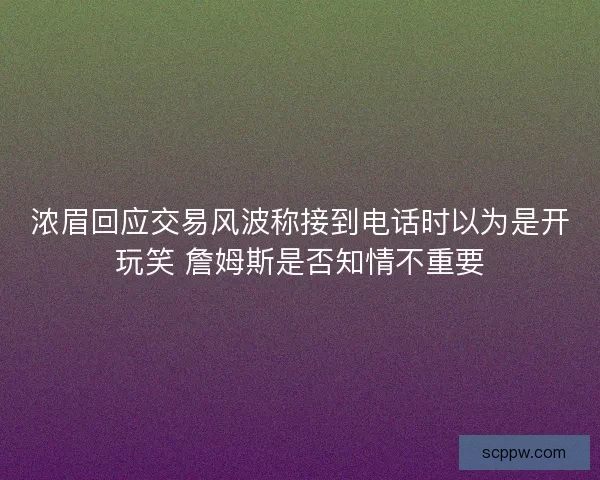 浓眉回应交易风波称接到电话时以为是开玩笑 詹姆斯是否知情不重要