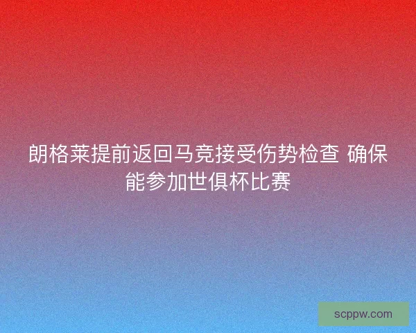 朗格莱提前返回马竞接受伤势检查 确保能参加世俱杯比赛