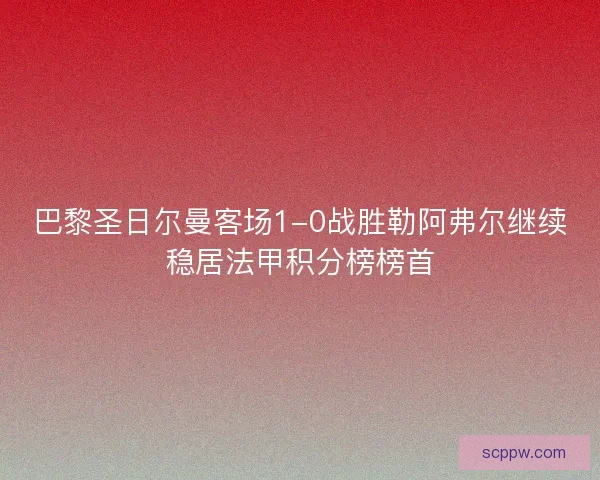 巴黎圣日尔曼客场1-0战胜勒阿弗尔继续稳居法甲积分榜榜首