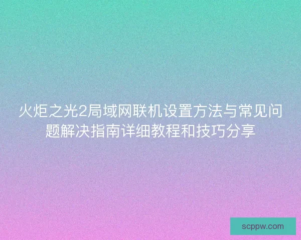 火炬之光2局域网联机设置方法与常见问题解决指南详细教程和技巧分享