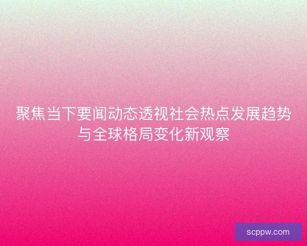聚焦当下要闻动态透视社会热点发展趋势与全球格局变化新观察 聚焦当下要闻动态透视社会热点发展趋势与全球格局变化新观察