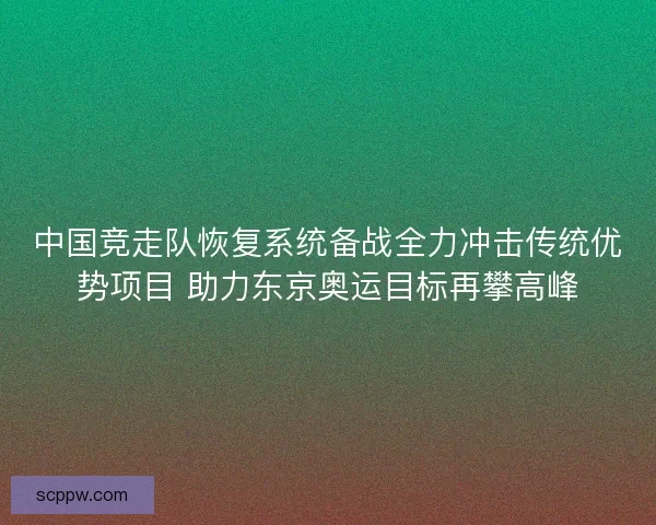中国竞走队恢复系统备战全力冲击传统优势项目 助力东京奥运目标再攀高峰