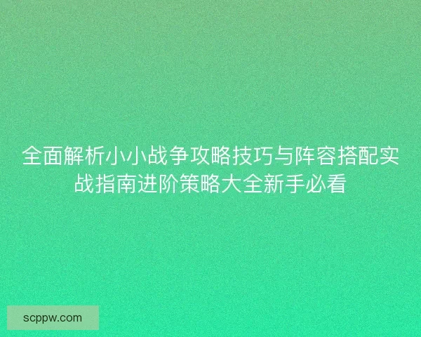 全面解析小小战争攻略技巧与阵容搭配实战指南进阶策略大全新手必看