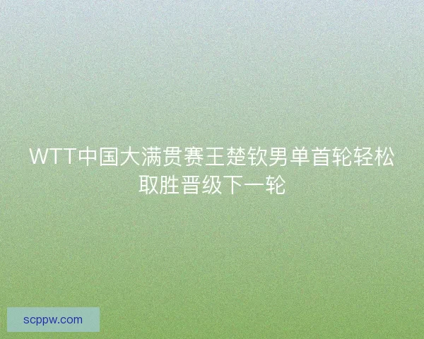 WTT中国大满贯赛王楚钦男单首轮轻松取胜晋级下一轮 WTT中国大满贯赛王楚钦男单首轮轻松取胜晋级下一轮