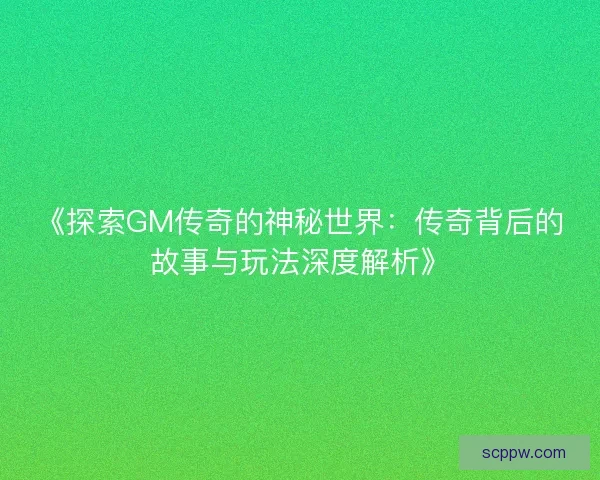 《探索GM传奇的神秘世界:传奇背后的故事与玩法深度解析》 《探索GM传奇的神秘世界:传奇背后的故事与玩法深度解析》
