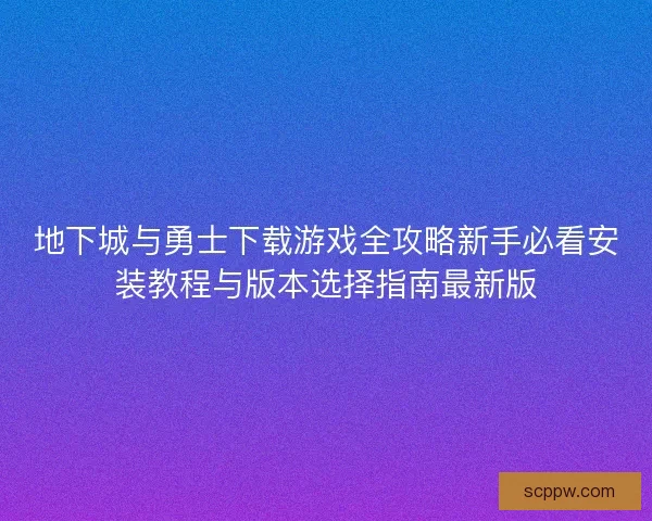 地下城与勇士下载游戏全攻略新手必看安装教程与版本选择指南最新版 地下城与勇士下载游戏全攻略新手必看安装教程与版本选择指南最新版
