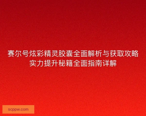 赛尔号炫彩精灵胶囊全面解析与获取攻略实力提升秘籍全面指南详解 赛尔号炫彩精灵胶囊全面解析与获取攻略实力提升秘籍全面指南详解