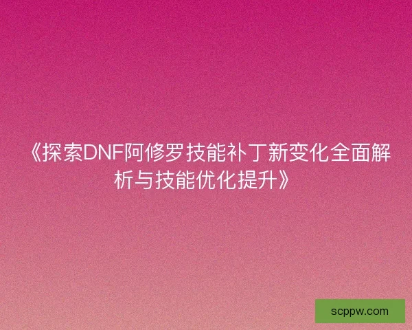 《探索DNF阿修罗技能补丁新变化全面解析与技能优化提升》