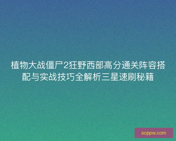 植物大战僵尸2狂野西部高分通关阵容搭配与实战技巧全解析三星速刷秘籍